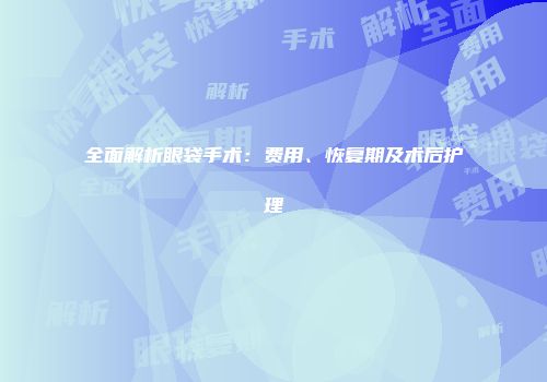 全面解析眼袋手术：费用、恢复期及术后护理