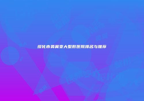 绥化市鼻翼变大整形医院排名与推荐