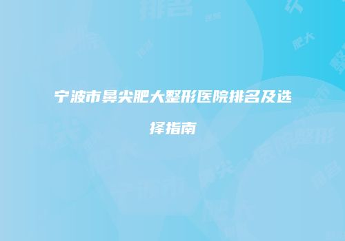 宁波市鼻尖肥大整形医院排名及选择指南