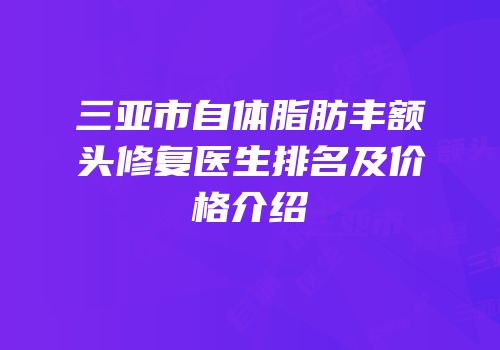 三亚市自体脂肪丰额头修复医生排名及价格介绍