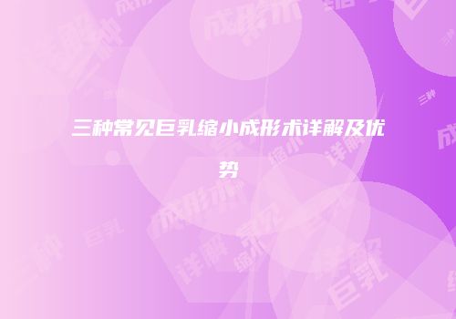 三种常见巨乳缩小成形术详解及优势