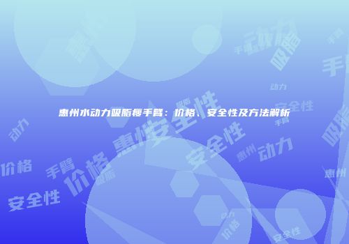 惠州水动力吸脂瘦手臂：价格、安全性及方法解析