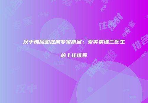 汉中玻尿酸注射专家排名：爱芙莱瑞兰医生前十佳推荐
