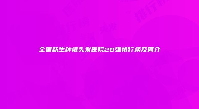 全国新生种植头发医院20强排行榜及简介