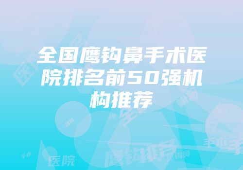 全国鹰钩鼻手术医院排名前50强机构推荐