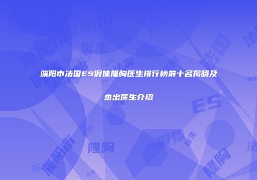 濮阳市法国ES假体隆胸医生排行榜前十名揭晓及杰出医生介绍