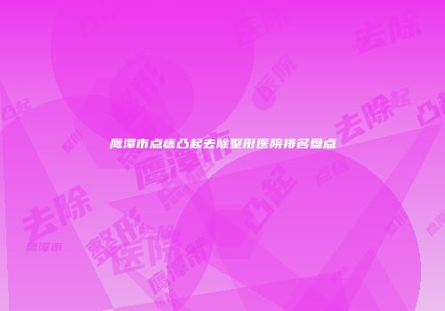 鹰潭市点痣凸起去除整形医院排名盘点
