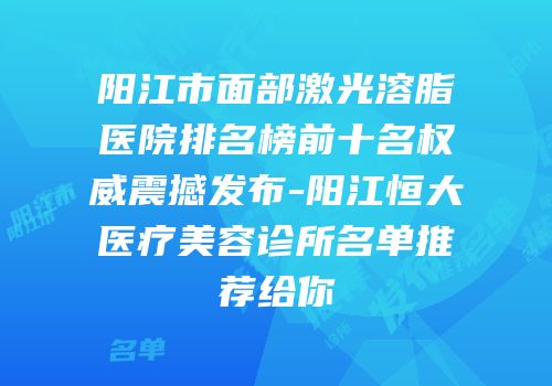 阳江市面部激光溶脂医院排名榜前十名权威震撼发布-阳江恒大医疗美容诊所名单推荐给你