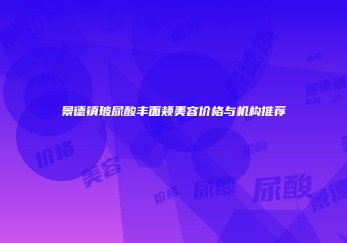 景德镇玻尿酸丰面颊美容价格与机构推荐