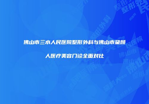 佛山市三水人民医院整形外科与佛山市黛颜人医疗美容门诊全面对比