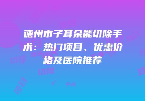 德州市子耳朵能切除手术：热门项目、优惠价格及医院推荐