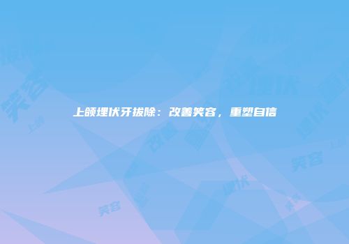 上颌埋伏牙拔除：改善笑容，重塑自信