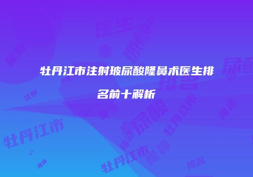 牡丹江市注射玻尿酸隆鼻术医生排名前十解析