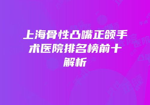 上海骨性凸嘴正颌手术医院排名榜前十解析