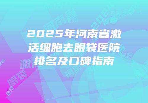 2025年河南省激活细胞去眼袋医院排名及口碑指南