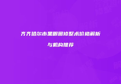 齐齐哈尔市黑眼圈修整术价格解析与机构推荐