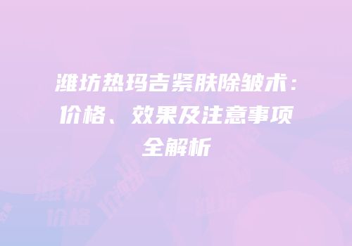 潍坊热玛吉紧肤除皱术：价格、效果及注意事项全解析
