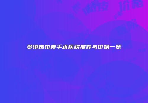 贵港市拉皮手术医院推荐与价格一览