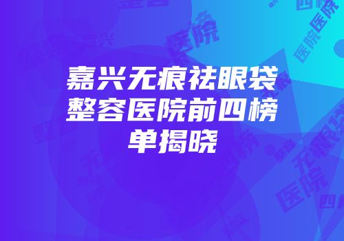 嘉兴无痕祛眼袋整容医院前四榜单揭晓