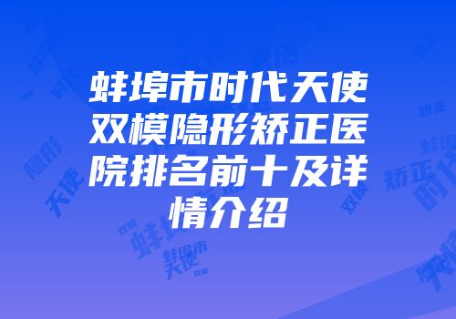 蚌埠市时代天使双模隐形矫正医院排名前十及详情介绍