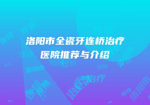 洛阳市全瓷牙连桥治疗医院推荐与介绍