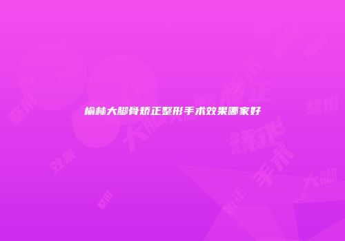 榆林大脚骨矫正整形手术效果哪家好