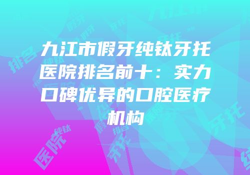 九江市假牙纯钛牙托医院排名前十：实力口碑优异的口腔医疗机构