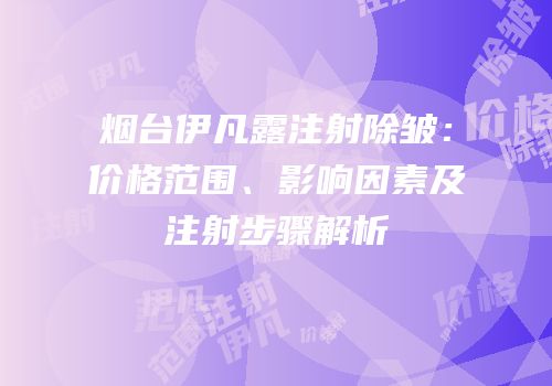 烟台伊凡露注射除皱：价格范围、影响因素及注射步骤解析