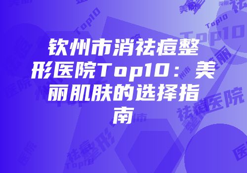 钦州市消祛痘整形医院Top10：美丽肌肤的选择指南