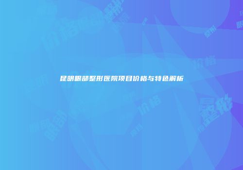 昆明眼部整形医院项目价格与特色解析