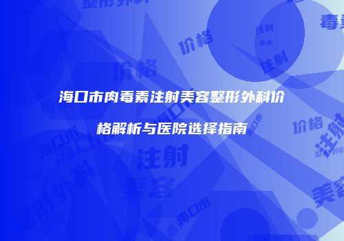 海口市肉毒素注射美容整形外科价格解析与医院选择指南