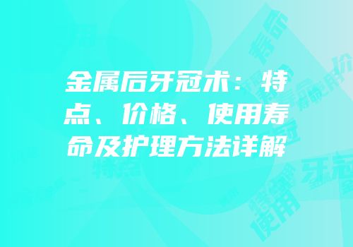 金属后牙冠术：特点、价格、使用寿命及护理方法详解
