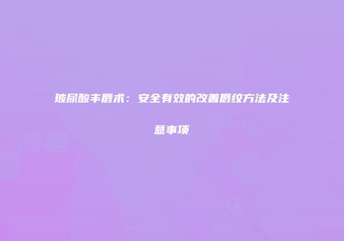 玻尿酸丰唇术：安全有效的改善唇纹方法及注意事项