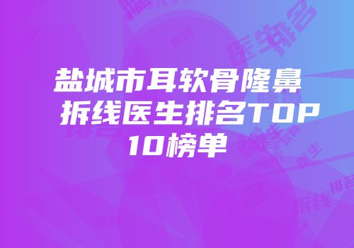 盐城市耳软骨隆鼻拆线医生排名TOP10榜单