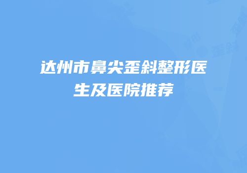 达州市鼻尖歪斜整形医生及医院推荐