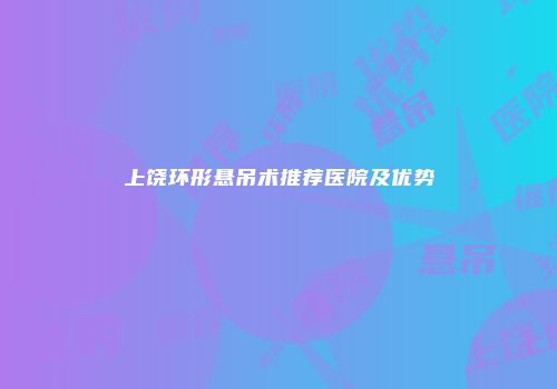 上饶环形悬吊术推荐医院及优势