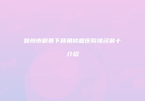 赣州市颧骨下颌角修复医院排名前十介绍