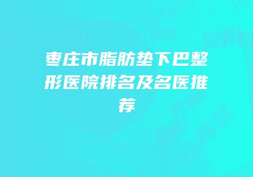 枣庄市脂肪垫下巴整形医院排名及名医推荐
