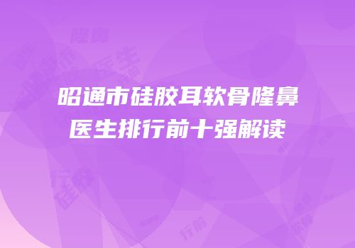 昭通市硅胶耳软骨隆鼻医生排行前十强解读
