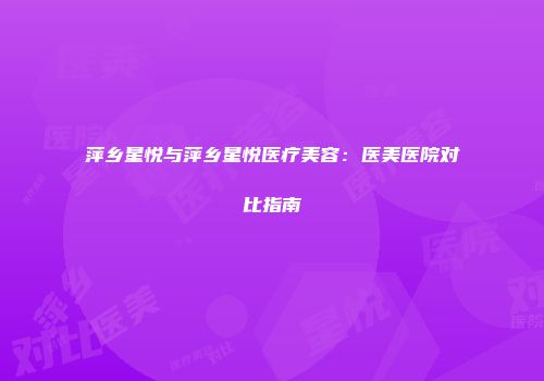 萍乡星悦与萍乡星悦医疗美容：医美医院对比指南