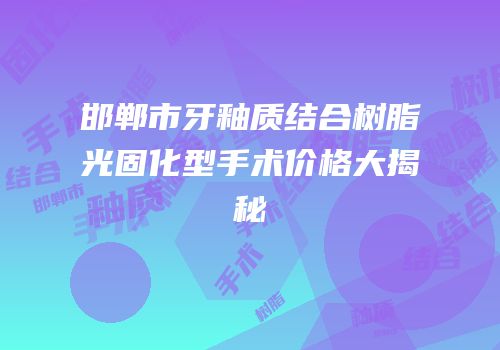 邯郸市牙釉质结合树脂光固化型手术价格大揭秘