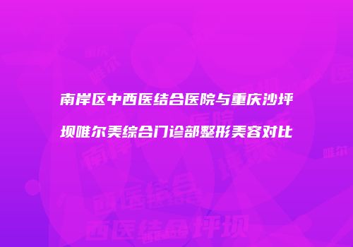 南岸区中西医结合医院与重庆沙坪坝唯尔美综合门诊部整形美容对比