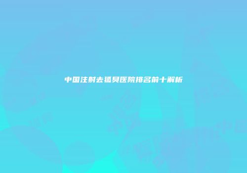 中国注射去狐臭医院排名前十解析