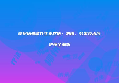 柳州纳米微针生发疗法：费用、效果及术后护理全解析