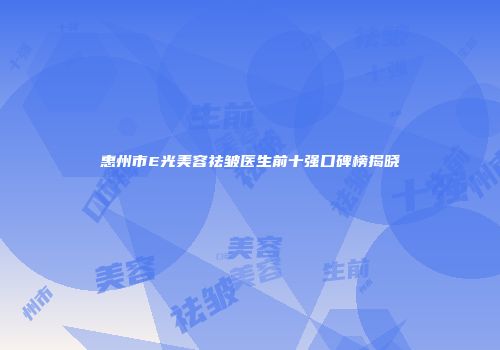 惠州市E光美容祛皱医生前十强口碑榜揭晓