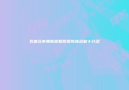 石家庄市瘦臀部整形医院排名前十介绍