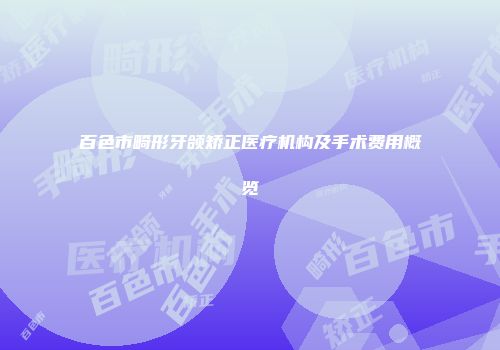百色市畸形牙颌矫正医疗机构及手术费用概览