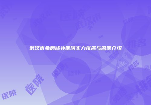 武汉市兔唇修补医院实力排名与名医介绍