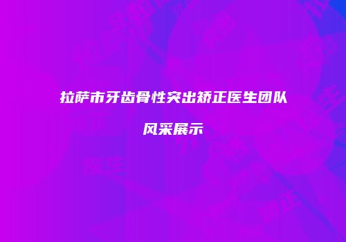 拉萨市牙齿骨性突出矫正医生团队风采展示