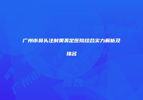广州市鼻头注射奥美定医院综合实力解析及排名